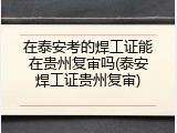 在泰安考的焊工证能在贵州复审吗(泰安焊工证贵州复审)