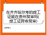 在齐齐哈尔考的焊工证能在贵州复审吗(焊工证跨省复审)