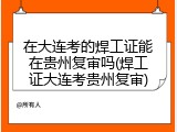 在大连考的焊工证能在贵州复审吗(焊工证大连考贵州复审)