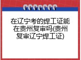 在辽宁考的焊工证能在贵州复审吗(贵州复审辽宁焊工证)