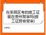 在荣昌区考的焊工证能在贵州复审吗(焊工证跨省复审)