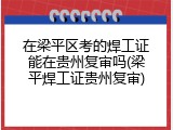 在梁平区考的焊工证能在贵州复审吗(梁平焊工证贵州复审)