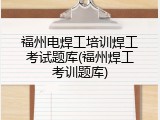 福州电焊工培训焊工考试题库(福州焊工考训题库)