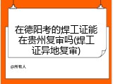 在德阳考的焊工证能在贵州复审吗(焊工证异地复审)