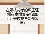在攀枝花考的焊工证能在贵州复审吗(焊工证攀枝花考贵州复审)
