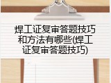 焊工证复审答题技巧和方法有哪些(焊工证复审答题技巧)