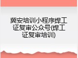冀安培训小程序焊工证复审公众号(焊工证复审培训)