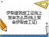 伊犁建筑焊工证线上复审怎么弄(线上复审伊犁焊工证)