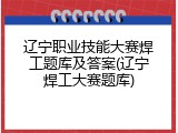 辽宁职业技能大赛焊工题库及答案(辽宁焊工大赛题库)