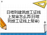 日喀则建筑焊工证线上复审怎么弄(日喀则焊工证线上复审)
