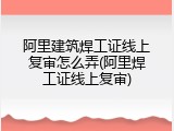 阿里建筑焊工证线上复审怎么弄(阿里焊工证线上复审)