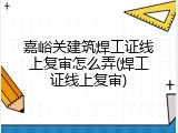 嘉峪关建筑焊工证线上复审怎么弄(焊工证线上复审)