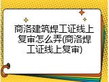 商洛建筑焊工证线上复审怎么弄(商洛焊工证线上复审)