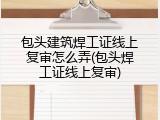 包头建筑焊工证线上复审怎么弄(包头焊工证线上复审)
