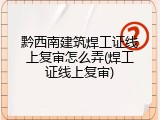 黔西南建筑焊工证线上复审怎么弄(焊工证线上复审)