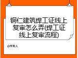 铜仁建筑焊工证线上复审怎么弄(焊工证线上复审流程)