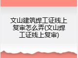 文山建筑焊工证线上复审怎么弄(文山焊工证线上复审)