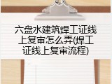 六盘水建筑焊工证线上复审怎么弄(焊工证线上复审流程)