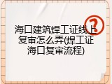 海口建筑焊工证线上复审怎么弄(焊工证海口复审流程)
