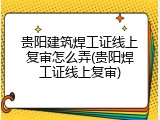 贵阳建筑焊工证线上复审怎么弄(贵阳焊工证线上复审)