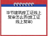 毕节建筑焊工证线上复审怎么弄(焊工证线上复审)