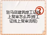 驻马店建筑焊工证线上复审怎么弄(焊工证线上复审流程)