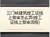 三门峡建筑焊工证线上复审怎么弄(焊工证线上复审流程)
