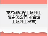 龙岩建筑焊工证线上复审怎么弄(龙岩焊工证线上复审)