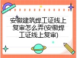 安徽建筑焊工证线上复审怎么弄(安徽焊工证线上复审)