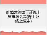 蚌埠建筑焊工证线上复审怎么弄(焊工证线上复审)