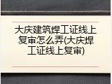大庆建筑焊工证线上复审怎么弄(大庆焊工证线上复审)