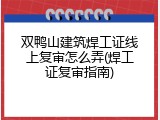 双鸭山建筑焊工证线上复审怎么弄(焊工证复审指南)