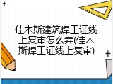 佳木斯建筑焊工证线上复审怎么弄(佳木斯焊工证线上复审)