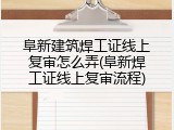 阜新建筑焊工证线上复审怎么弄(阜新焊工证线上复审流程)