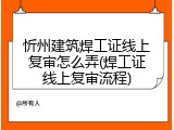忻州建筑焊工证线上复审怎么弄(焊工证线上复审流程)