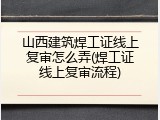 山西建筑焊工证线上复审怎么弄(焊工证线上复审流程)