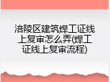 涪陵区建筑焊工证线上复审怎么弄(焊工证线上复审流程)