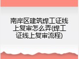 南岸区建筑焊工证线上复审怎么弄(焊工证线上复审流程)