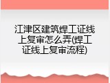 江津区建筑焊工证线上复审怎么弄(焊工证线上复审流程)