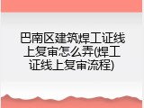 巴南区建筑焊工证线上复审怎么弄(焊工证线上复审流程)