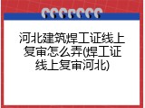 河北建筑焊工证线上复审怎么弄(焊工证线上复审河北)