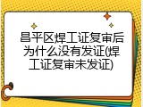 昌平区焊工证复审后为什么没有发证(焊工证复审未发证)