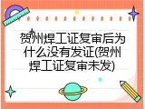 贺州焊工证复审后为什么没有发证(贺州焊工证复审未发)