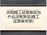 庆阳焊工证复审后为什么没有发证(焊工证复审未发)