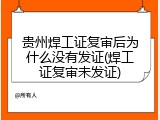 贵州焊工证复审后为什么没有发证(焊工证复审未发证)