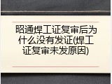 昭通焊工证复审后为什么没有发证(焊工证复审未发原因)