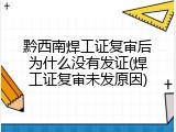 黔西南焊工证复审后为什么没有发证(焊工证复审未发原因)