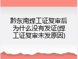 黔东南焊工证复审后为什么没有发证(焊工证复审未发原因)