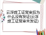 云浮焊工证复审后为什么没有发证(云浮焊工证复审未发证)
