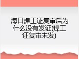 海口焊工证复审后为什么没有发证(焊工证复审未发)